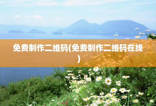 免费制作二维码(免费制作二维码在线 )