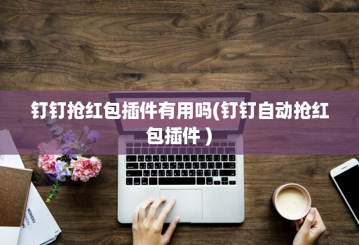 钉钉抢红包插件有用吗(钉钉自动抢红包插件 )