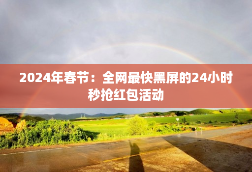 2024年春节:全网最快黑屏的24小时秒抢红包活动