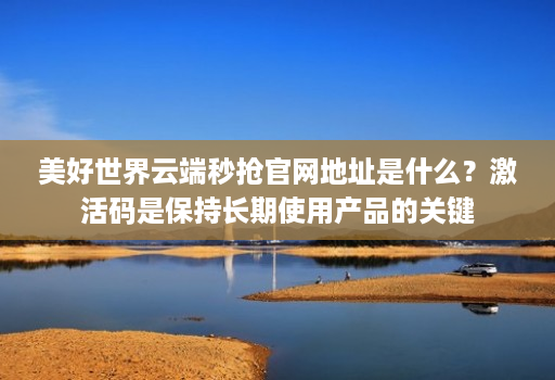 美好世界云端秒抢官网地址是什么?激活码是保持长期使用产品的关键