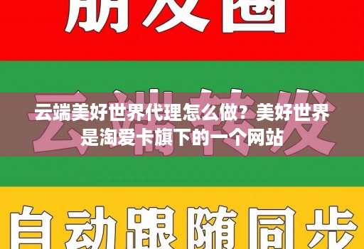 云端美好世界代理怎么做?美好世界是淘爱卡旗下的一个网站