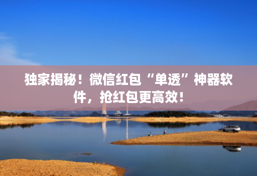 独家揭秘!微信红包“单透”神器软件,抢红包更高效!