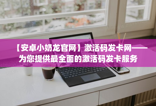 【安卓小奶龙官网】激活码发卡网——为您提供最全面的激活码发卡服务