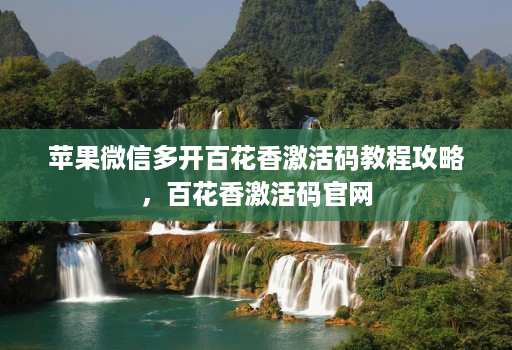 苹果微信多开百花香激活码教程攻略,百花香激活码官网