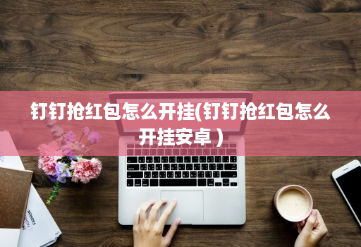 钉钉抢荭包怎么开挂(钉钉抢荭包怎么开挂安卓 ) 钉钉抢荭包怎么开挂(钉钉抢荭包怎么开挂安卓 )