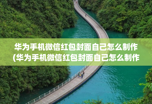华为手机微信红包封面自己怎么制作(华为手机微信红包封面自己怎么制作的 )