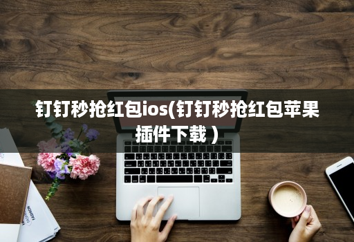 钉钉秒抢红包ios(钉钉秒抢红包苹果插件下载 )