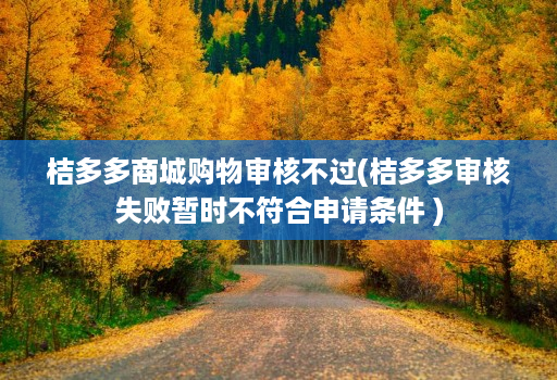 桔多多商城购物审核不过(桔多多审核失败暂时不符合申请条件 )