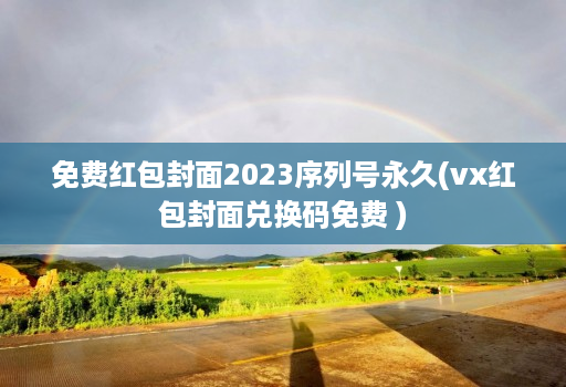 免费红包封面2023序列号永久(vx红包封面兑换码免费 )
