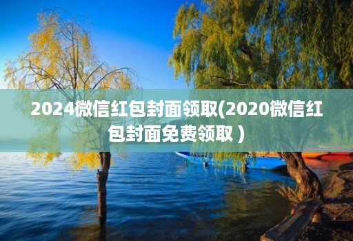 2024微信红包封面领取(2020微信红包封面免费领取 )