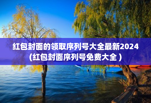 红包封面的领取序列号大全最新2024(红包封面序列号免费大全 )