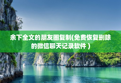 余下全文的朋友圈复制(免费恢复删除的微信聊天记录软件 )