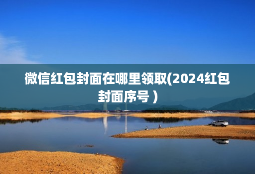 微信红包封面在哪里领取(2024红包封面序号 )