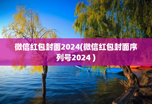 微信红包封面2024(微信红包封面序列号2024 )