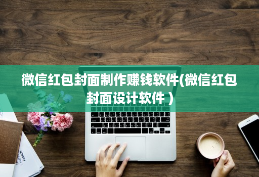 微信红包封面制作赚钱软件(微信红包封面设计软件 )