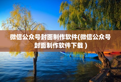 微信公众号封面制作软件(微信公众号封面制作软件下载 )