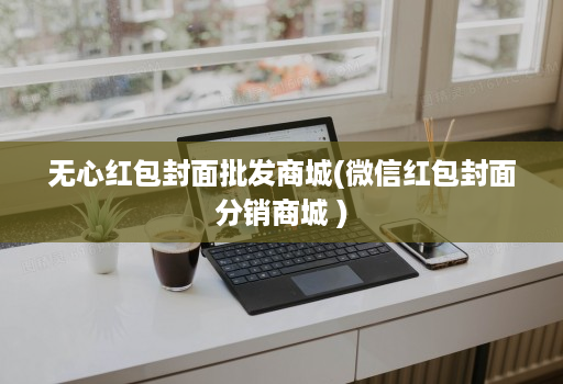 无心红包封面批发商城(微信红包封面分销商城 )