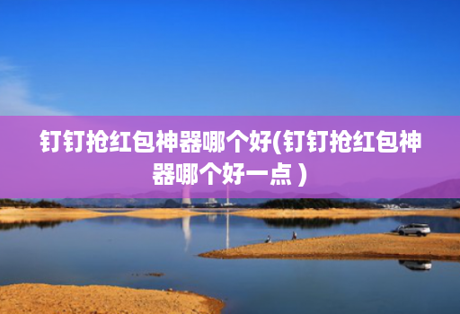 钉钉抢红包神器哪个好(钉钉抢红包神器哪个好一点 )