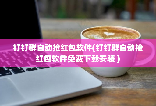 钉钉群自动抢红包软件(钉钉群自动抢红包软件免费下载安装 )
