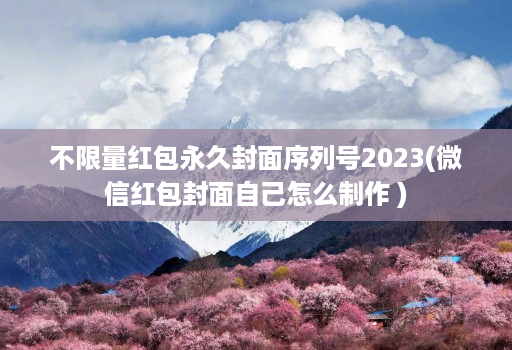 不限量红包永久封面序列号2023(微信红包封面自己怎么制作 )