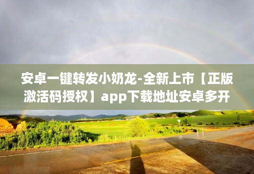 安卓一键转发小奶龙-全新上市【正版激活码授权】app下载地址安卓多开小奶龙华为手机支持么