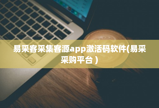 易采客采集客源app激活码软件(易采采购平台 )
