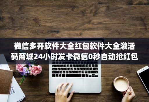 微信多开软件大全红包软件大全激活码商城24小时发卡微信0秒自动抢红包神器