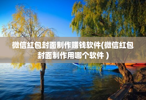 微信红包封面制作赚钱软件(微信红包封面制作用哪个软件 )