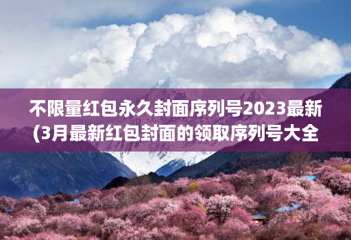不限量红包永久封面序列号2023最新(3月最新红包封面的领取序列号大全 )