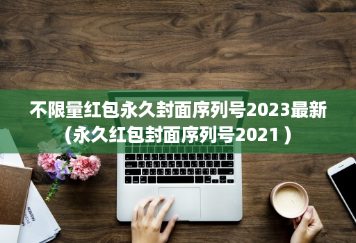 不限量红包永久封面序列号2023最新(永久红包封面序列号2021 )