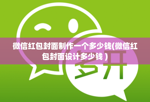 微信红包封面制作一个多少钱(微信红包封面设计多少钱 )