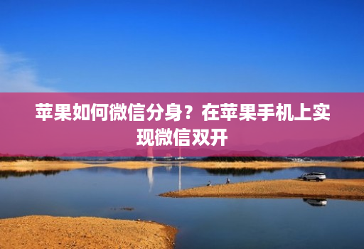 苹果如何微信分身?在苹果手机上实现微信双开