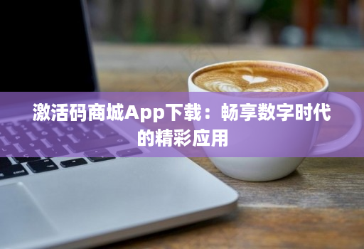 激活码商城App下载:畅享数字时代的精彩应用