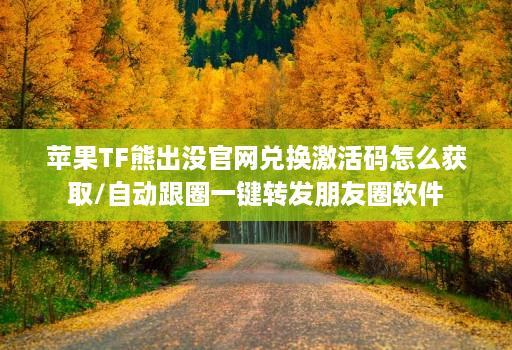 苹果TF熊出没官网兑换激活码怎么获取/自动跟圈一键转发朋友圈软件
