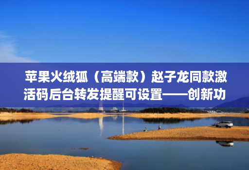 苹果火绒狐(高端款)赵子龙同款激活码后台转发提醒可设置——创新功能让您的使用更加轻松!