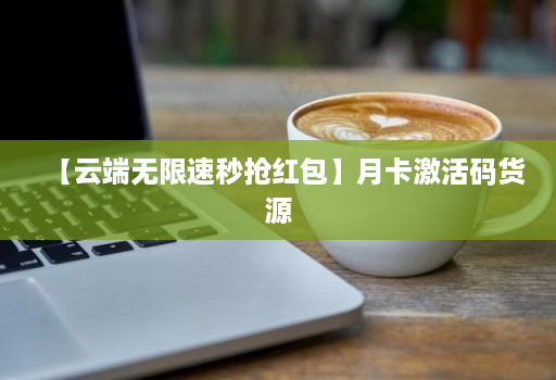 【云端无限速秒抢红包】月卡激活码货源