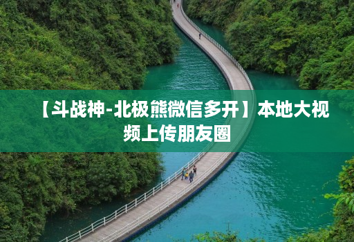 【斗战神-北极熊微信多开】本地大视频上传朋友圈