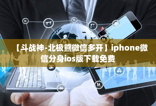 【斗战神-北极熊微信多开】iphone微信分身ios版下载免费