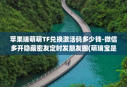 苹果瑞萌萌TF兑换激活码多少钱-微信多开隐藏密友定时发朋友圈(萌瑞宝是哪个公司的 )