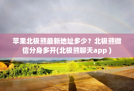 苹果北极熊最新地址多少?北极熊微信分身多开(北极熊聊天app )