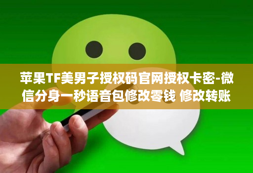 苹果TF美男子授权码官网授权卡密-微信分身一秒语音包修改零钱 修改转账金额