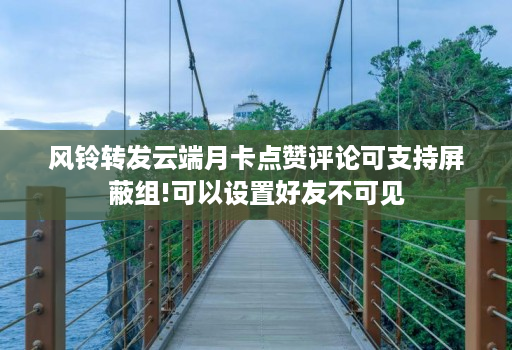 风铃转发云端月卡点赞评论可支持屏蔽组!可以设置好友不可见