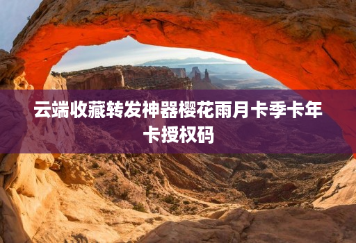 云端收藏转发神器樱花雨月卡季卡年卡授权码