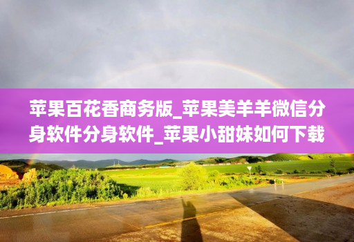 苹果百花香商务版_苹果美羊羊微信分身软件分身软件_苹果小甜妹如何下载