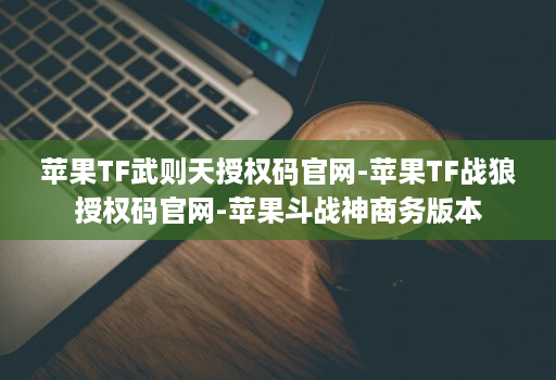 苹果TF武则天授权码官网-苹果TF战狼授权码官网-苹果斗战神商务版本