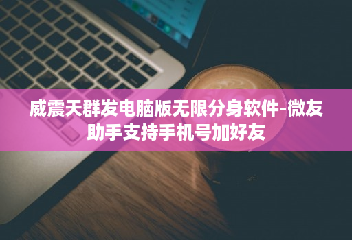 威震天群发电脑版无限分身软件-微友助手支持手机号加好友