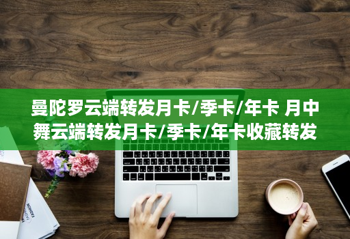 曼陀罗云端转发月卡/季卡/年卡 月中舞云端转发月卡/季卡/年卡收藏转发朋友圈 跟随转发朋友圈 自带屏蔽组 评论替换文案