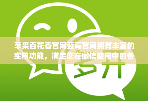 苹果百花香官网蓝莓官网拥有丰富的实用功能,满足您在微信使用中的各种需求