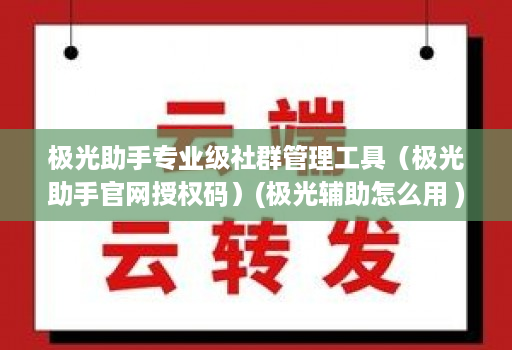 极光助手专业级社群管理工具（极光助手官网授权码）(极光辅助怎么用 )