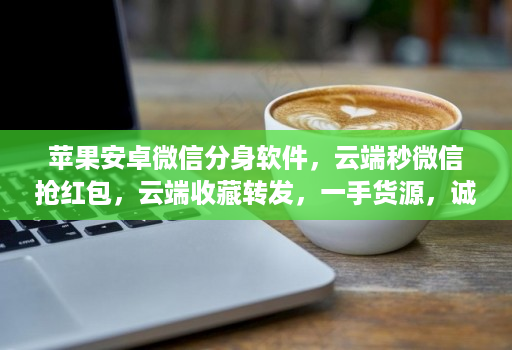 苹果安卓微信分身软件,云端秒微信抢红包,云端收藏转发,一手货源,诚招代理,有需要可在线下单